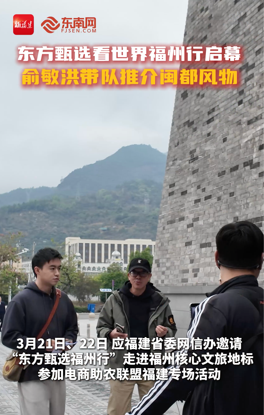 东方甄选看世界凯发k8行启幕  俞敏洪带队推介闽都风物